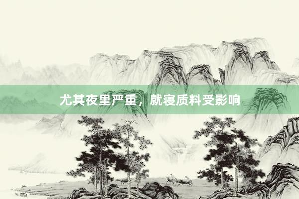 尤其夜里严重，就寝质料受影响