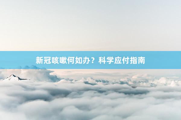 新冠咳嗽何如办？科学应付指南
