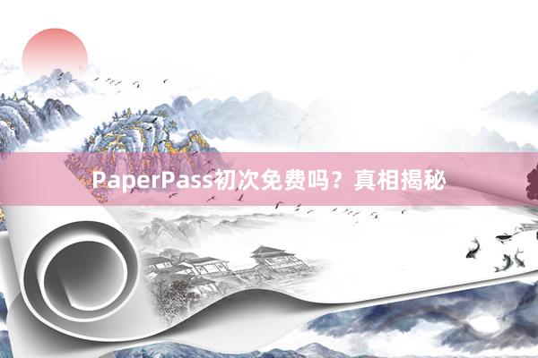 PaperPass初次免费吗?真相揭秘